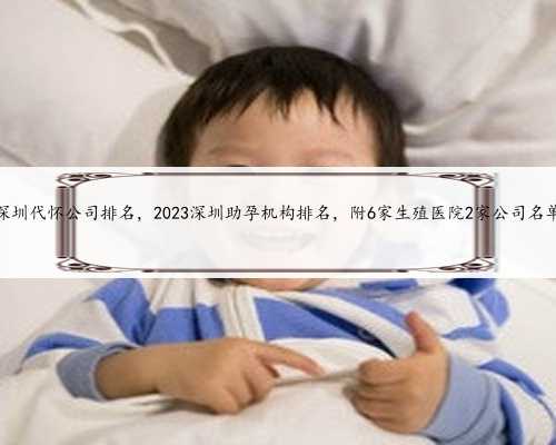 深圳代怀公司排名，2023深圳助孕机构排名，附6家生殖医院2家公司名单